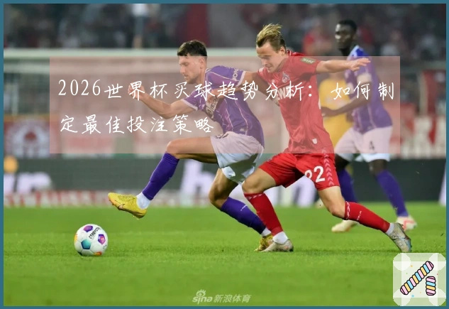 2026世界杯买球趋势分析：如何制定最佳投注策略