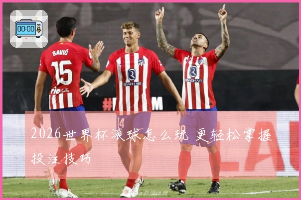 2026世界杯滚球怎么玩 更轻松掌握投注技巧