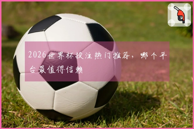 2026世界杯投注热门推荐，哪个平台最值得信赖