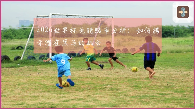 2026世界杯竞猜赔率分析：如何揭示潜在黑马的机会