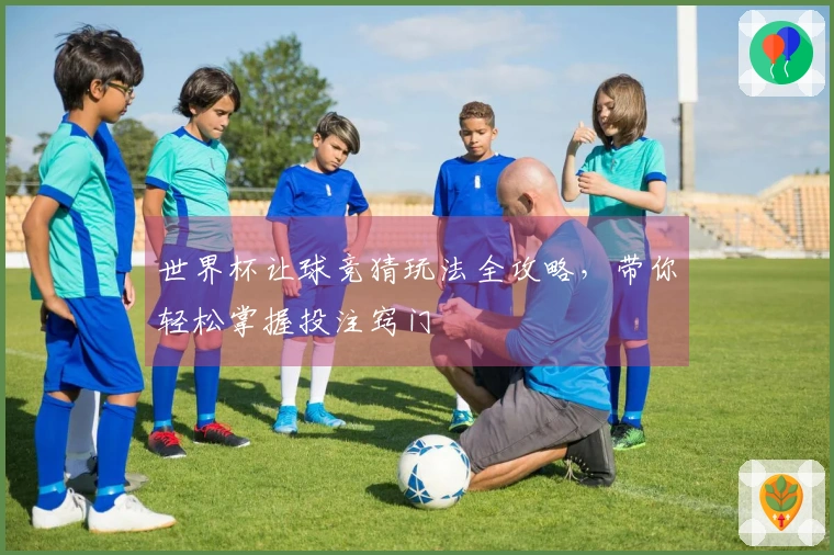 世界杯让球竞猜玩法全攻略，带你轻松掌握投注窍门
