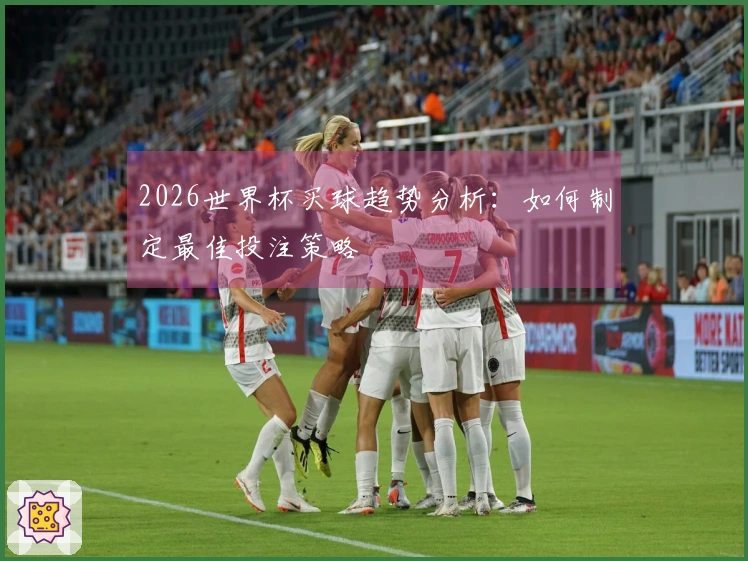 2026世界杯买球趋势分析：如何制定最佳投注策略