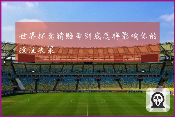 世界杯竞猜赔率到底怎样影响你的投注决策