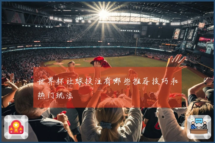 世界杯让球投注有哪些推荐技巧和热门玩法
